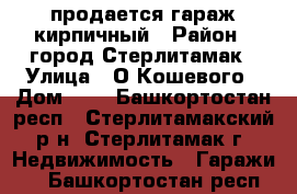 продается гараж кирпичный › Район ­ город Стерлитамак › Улица ­ О.Кошевого › Дом ­ 1 - Башкортостан респ., Стерлитамакский р-н, Стерлитамак г. Недвижимость » Гаражи   . Башкортостан респ.